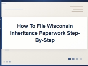 Step-By-Step Guide to Filing Wisconsin Inheritance Paperwork