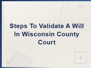 How to Validate a Will in Wisconsin County Court